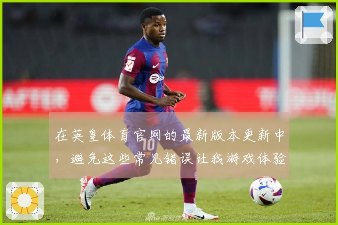 在英皇体育官网的最新版本更新中，避免这些常见错误让我游戏体验大幅提升