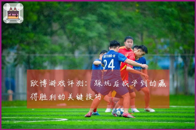 欧博游戏评测：踩坑后我学到的赢得胜利的关键技巧