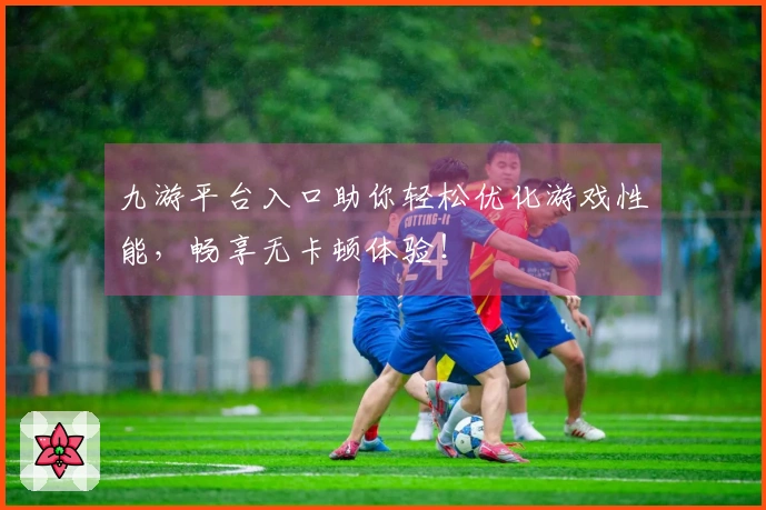 九游平台入口助你轻松优化游戏性能，畅享无卡顿体验！