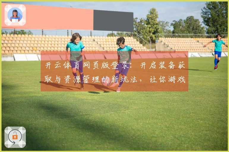 开云体育网页版登录：开启装备获取与资源管理的新玩法，让你游戏体验更升级！