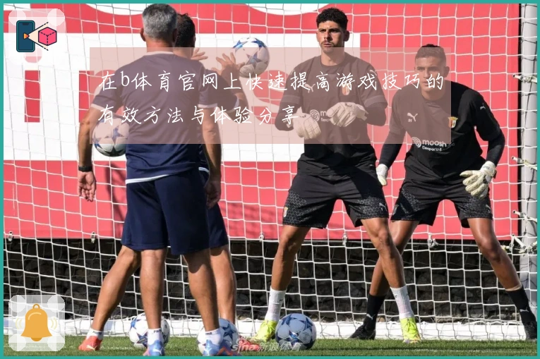 在b体育官网上快速提高游戏技巧的有效方法与体验分享