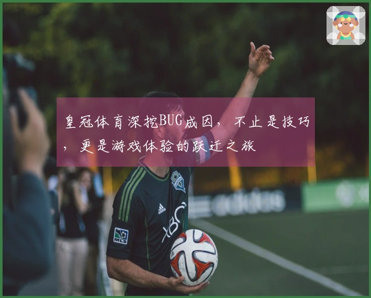 皇冠体育深挖BUG成因，不止是技巧，更是游戏体验的跃迁之旅