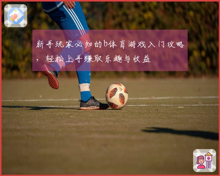 新手玩家必知的b体育游戏入门攻略，轻松上手赚取乐趣与收益
