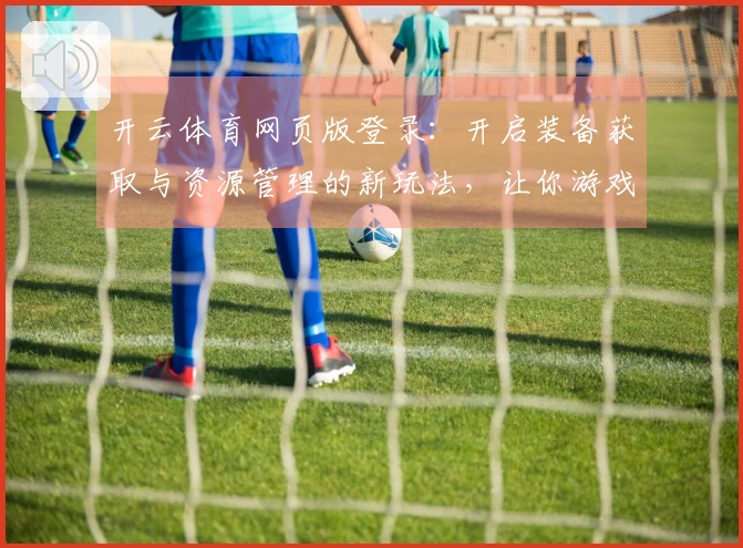 开云体育网页版登录：开启装备获取与资源管理的新玩法，让你游戏体验更升级！