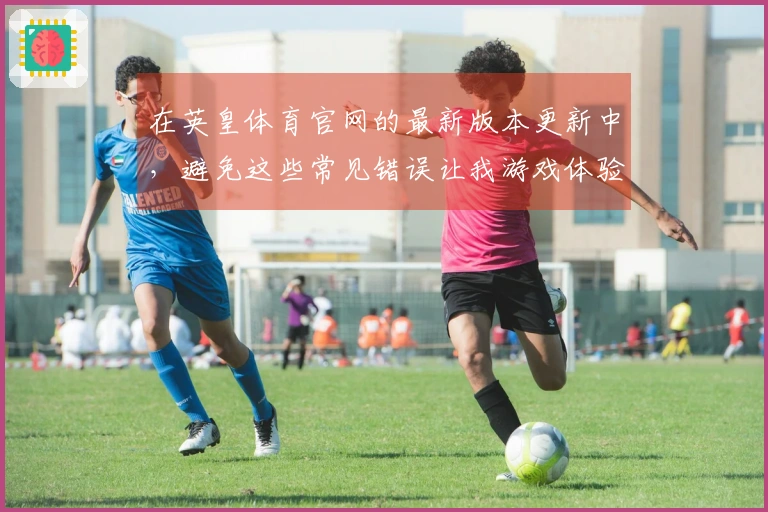 在英皇体育官网的最新版本更新中，避免这些常见错误让我游戏体验大幅提升