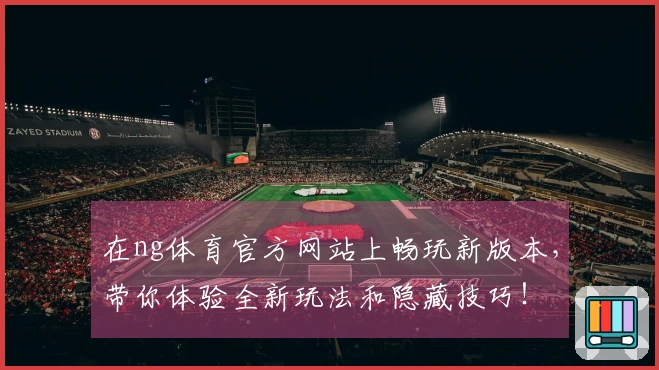 在ng体育官方网站上畅玩新版本，带你体验全新玩法和隐藏技巧！